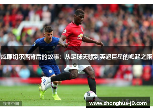 威廉切尔西背后的故事：从足球天赋到英超巨星的崛起之路