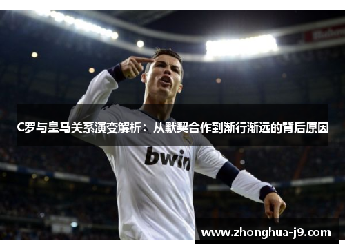 C罗与皇马关系演变解析:从默契合作到渐行渐远的背后原因 C罗与皇马关系演变解析:从默契合作到渐行渐远的背后原因