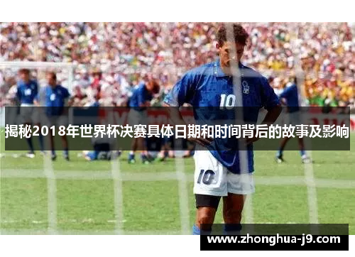 揭秘2018年世界杯决赛具体日期和时间背后的故事及影响 揭秘2018年世界杯决赛具体日期和时间背后的故事及影响