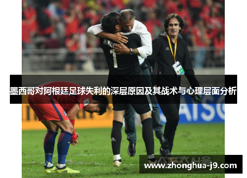 墨西哥对阿根廷足球失利的深层原因及其战术与心理层面分析 墨西哥对阿根廷足球失利的深层原因及其战术与心理层面分析