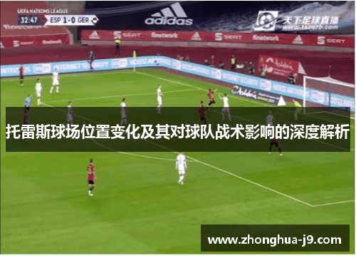 托雷斯球场位置变化及其对球队战术影响的深度解析