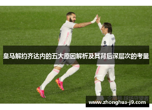 皇马解约齐达内的五大原因解析及其背后深层次的考量 皇马解约齐达内的五大原因解析及其背后深层次的考量