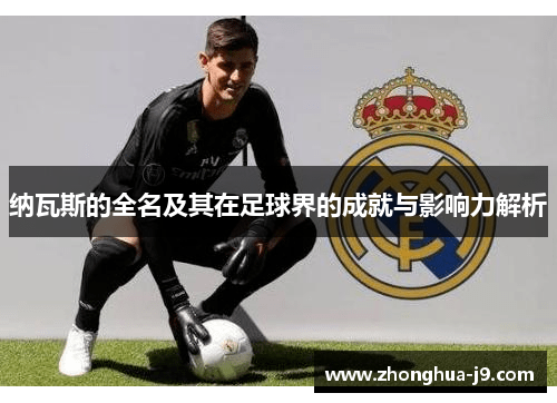 纳瓦斯的全名及其在足球界的成就与影响力解析