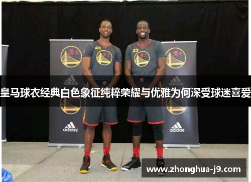 皇马球衣经典白色象征纯粹荣耀与优雅为何深受球迷喜爱