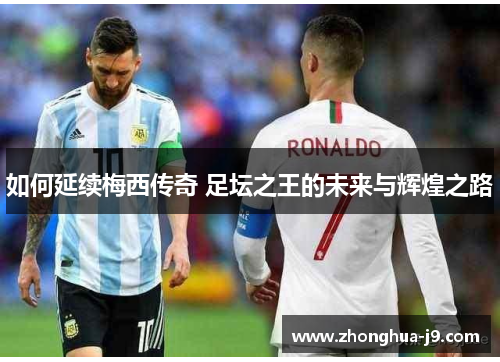 如何延续梅西传奇 足坛之王的未来与辉煌之路
