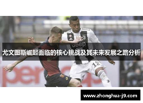 尤文图斯崛起面临的核心挑战及其未来发展之路分析 尤文图斯崛起面临的核心挑战及其未来发展之路分析