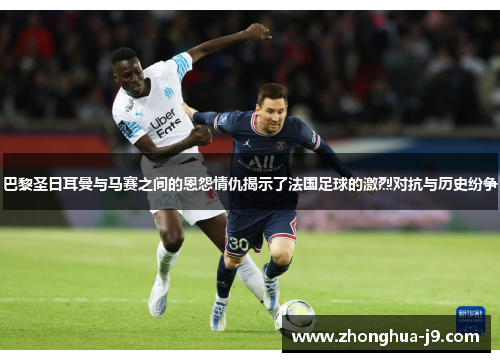 巴黎圣日耳曼与马赛之间的恩怨情仇揭示了法国足球的激烈对抗与历史纷争