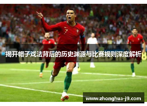 揭开帽子戏法背后的历史渊源与比赛规则深度解析 揭开帽子戏法背后的历史渊源与比赛规则深度解析