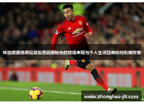 林加德屡遭调侃背后原因揭秘他的球场表现与个人生活到底如何影响形象