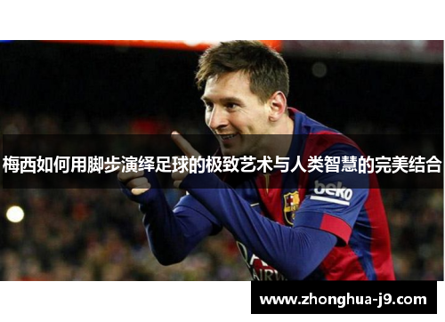 梅西如何用脚步演绎足球的极致艺术与人类智慧的完美结合