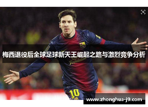 梅西退役后全球足球新天王崛起之路与激烈竞争分析