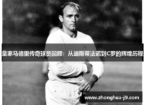 皇家马德里传奇球员回顾:从迪斯蒂法诺到C罗的辉煌历程 皇家马德里传奇球员回顾:从迪斯蒂法诺到C罗的辉煌历程