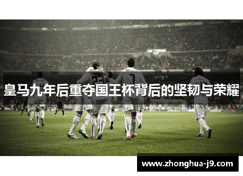 皇马九年后重夺国王杯背后的坚韧与荣耀