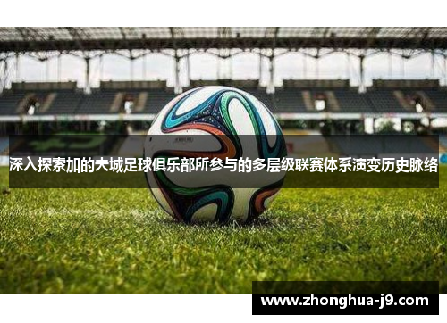 深入探索加的夫城足球俱乐部所参与的多层级联赛体系演变历史脉络
