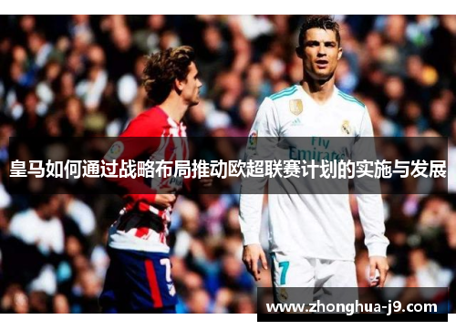 皇马如何通过战略布局推动欧超联赛计划的实施与发展 皇马如何通过战略布局推动欧超联赛计划的实施与发展