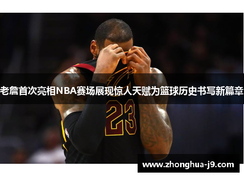 老詹首次亮相NBA赛场展现惊人天赋为篮球历史书写新篇章 老詹首次亮相NBA赛场展现惊人天赋为篮球历史书写新篇章