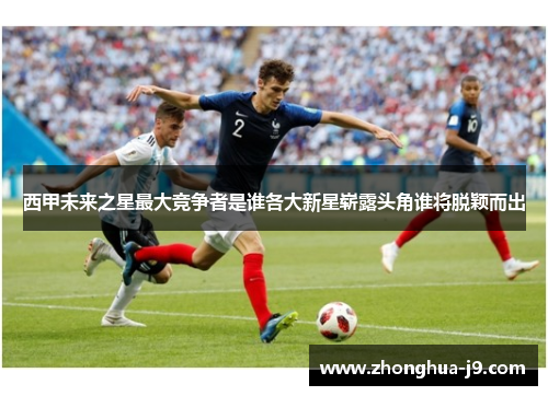 西甲未来之星最大竞争者是谁各大新星崭露头角谁将脱颖而出 西甲未来之星最大竞争者是谁各大新星崭露头角谁将脱颖而出