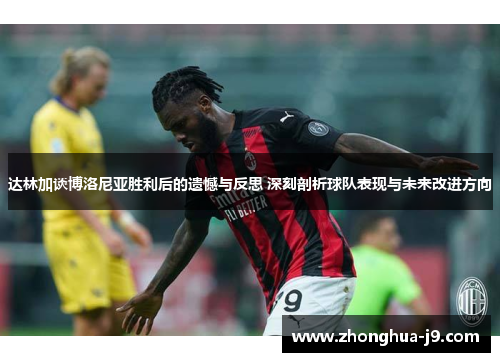 达林加谈博洛尼亚胜利后的遗憾与反思 深刻剖析球队表现与未来改进方向