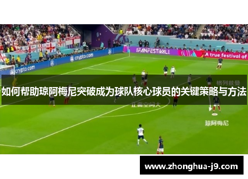 如何帮助琼阿梅尼突破成为球队核心球员的关键策略与方法