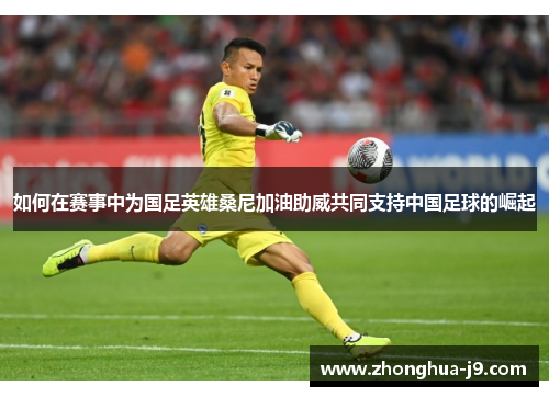 如何在赛事中为国足英雄桑尼加油助威共同支持中国足球的崛起