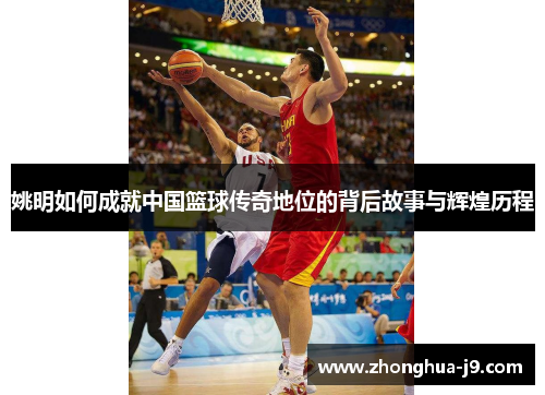 姚明如何成就中国篮球传奇地位的背后故事与辉煌历程 姚明如何成就中国篮球传奇地位的背后故事与辉煌历程