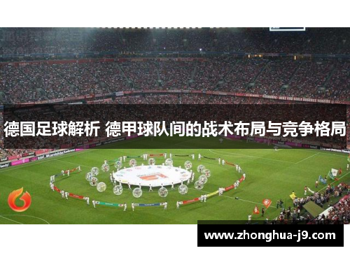 德国足球解析 德甲球队间的战术布局与竞争格局 德国足球解析 德甲球队间的战术布局与竞争格局