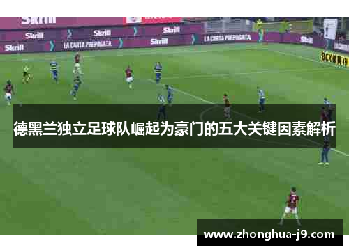 德黑兰独立足球队崛起为豪门的五大关键因素解析 德黑兰独立足球队崛起为豪门的五大关键因素解析