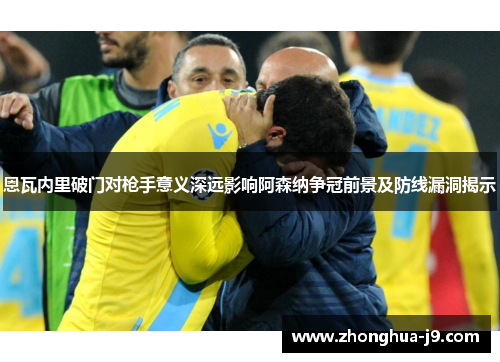 恩瓦内里破门对枪手意义深远影响阿森纳争冠前景及防线漏洞揭示 恩瓦内里破门对枪手意义深远影响阿森纳争冠前景及防线漏洞揭示