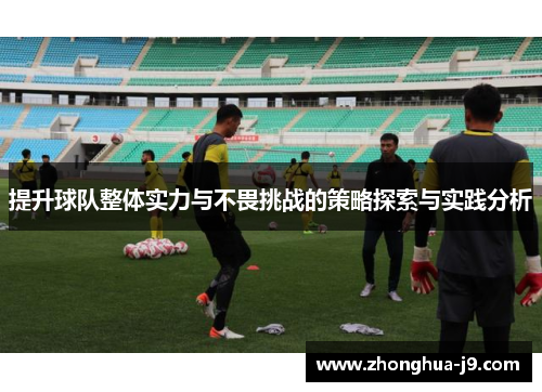 提升球队整体实力与不畏挑战的策略探索与实践分析 提升球队整体实力与不畏挑战的策略探索与实践分析