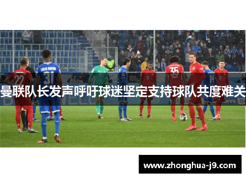 曼联队长发声呼吁球迷坚定支持球队共度难关