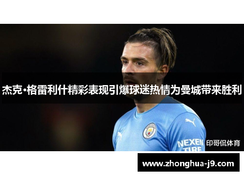 杰克·格雷利什精彩表现引爆球迷热情为曼城带来胜利 杰克·格雷利什精彩表现引爆球迷热情为曼城带来胜利