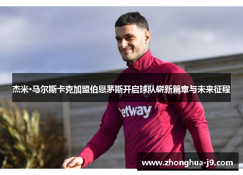 杰米·马尔斯卡克加盟伯恩茅斯开启球队崭新篇章与未来征程