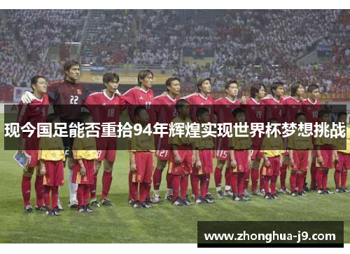 现今国足能否重拾94年辉煌实现世界杯梦想挑战