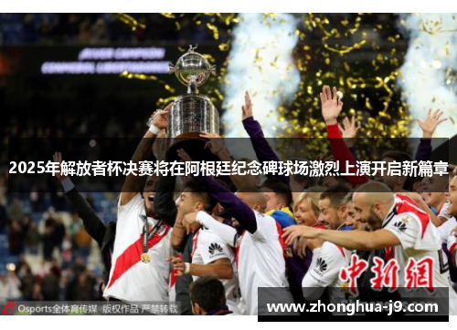 2025年解放者杯决赛将在阿根廷纪念碑球场激烈上演开启新篇章