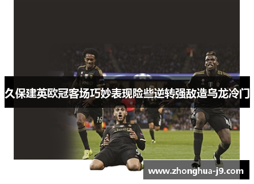 久保建英欧冠客场巧妙表现险些逆转强敌造乌龙冷门