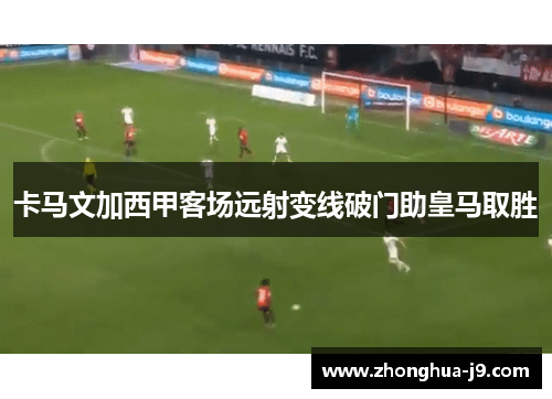 卡马文加西甲客场远射变线破门助皇马取胜