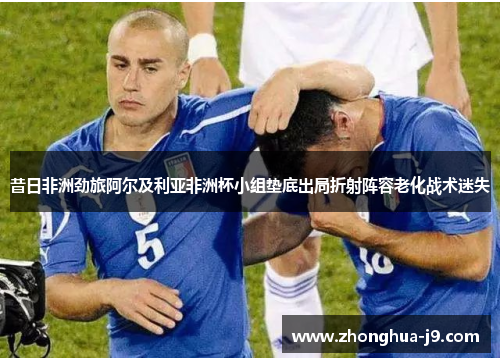 昔日非洲劲旅阿尔及利亚非洲杯小组垫底出局折射阵容老化战术迷失