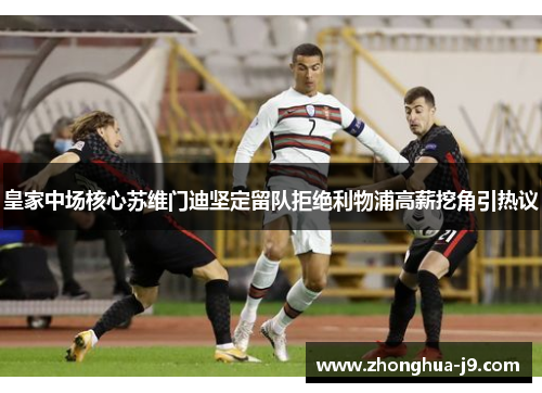 皇家中场核心苏维门迪坚定留队拒绝利物浦高薪挖角引热议 皇家中场核心苏维门迪坚定留队拒绝利物浦高薪挖角引热议