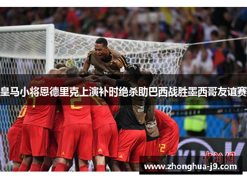 皇马小将恩德里克上演补时绝杀助巴西战胜墨西哥友谊赛