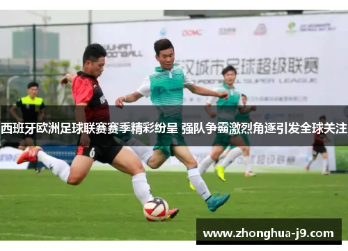 西班牙欧洲足球联赛赛季精彩纷呈 强队争霸激烈角逐引发全球关注 西班牙欧洲足球联赛赛季精彩纷呈 强队争霸激烈角逐引发全球关注