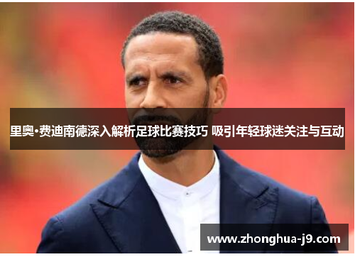 里奥·费迪南德深入解析足球比赛技巧 吸引年轻球迷关注与互动 里奥·费迪南德深入解析足球比赛技巧 吸引年轻球迷关注与互动