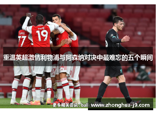 重温英超激情利物浦与阿森纳对决中最难忘的五个瞬间 重温英超激情利物浦与阿森纳对决中最难忘的五个瞬间