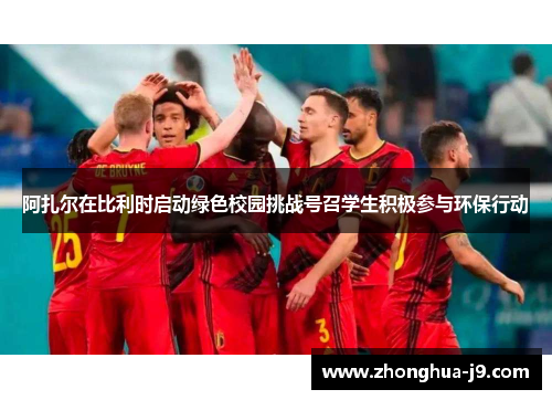 阿扎尔在比利时启动绿色校园挑战号召学生积极参与环保行动 阿扎尔在比利时启动绿色校园挑战号召学生积极参与环保行动