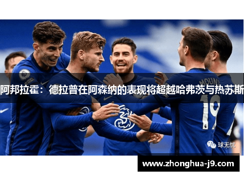 阿邦拉霍：德拉普在阿森纳的表现将超越哈弗茨与热苏斯