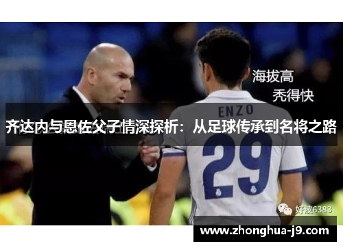 齐达内与恩佐父子情深探析:从足球传承到名将之路 齐达内与恩佐父子情深探析:从足球传承到名将之路