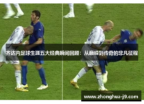 齐达内足球生涯五大经典瞬间回顾:从巅峰到传奇的非凡征程 齐达内足球生涯五大经典瞬间回顾:从巅峰到传奇的非凡征程