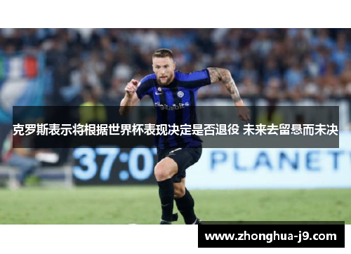 克罗斯表示将根据世界杯表现决定是否退役 未来去留悬而未决 克罗斯表示将根据世界杯表现决定是否退役 未来去留悬而未决